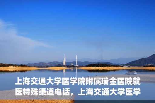 上海交通大学医学院附属瑞金医院就医特殊渠道电话，上海交通大学医学院附属瑞金医院特殊渠道就医电话服务详解