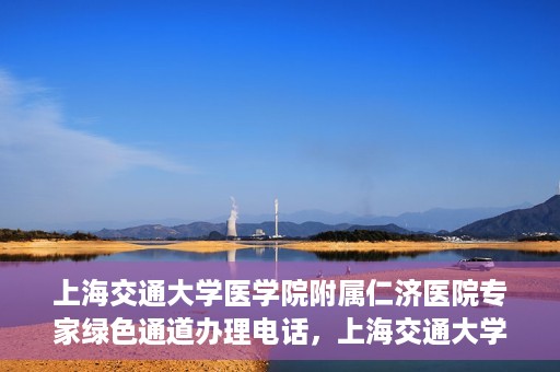 上海交通大学医学院附属仁济医院专家绿色通道办理电话，上海交通大学医学院附属仁济医院专家绿色通道服务热线电话公布