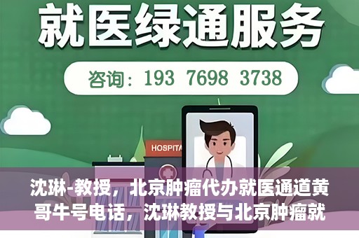 沈琳-教授，北京肿瘤代办就医通道黄哥牛号电话，沈琳教授与北京肿瘤就医通道，黄哥牛号电话背后的故事