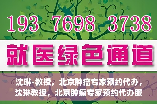 沈琳-教授，北京肿瘤专家预约代办，沈琳教授，北京肿瘤专家预约代办服务解析