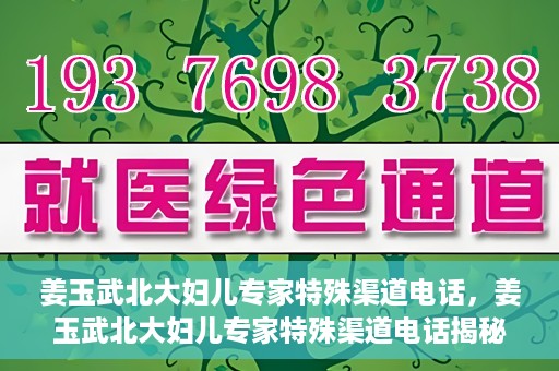 姜玉武北大妇儿专家特殊渠道电话，姜玉武北大妇儿专家特殊渠道电话揭秘