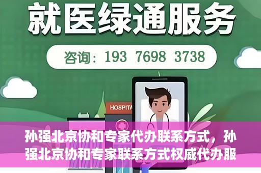 孙强北京协和专家代办联系方式，孙强北京协和专家联系方式权威代办服务指南