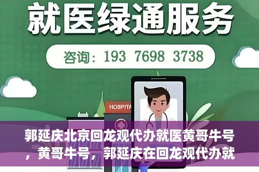 郭延庆北京回龙观代办就医黄哥牛号，黄哥牛号，郭延庆在回龙观代办就医的便捷之路