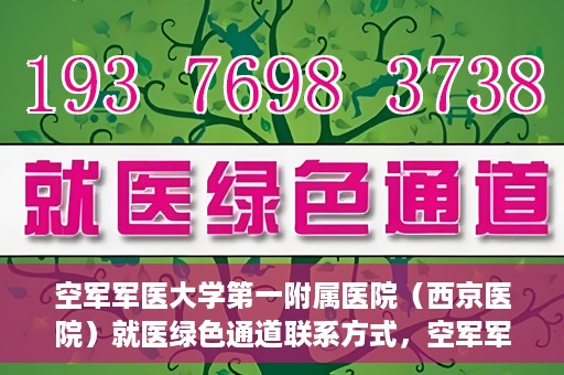 空军军医大学第一附属医院（西京医院）就医绿色通道联系方式，空军军医大学第一附属医院（西京医院）就医绿色通道服务热线及联系方式解析