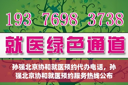 孙强北京协和就医预约代办电话，孙强北京协和就医预约服务热线公布