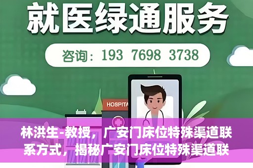 林洪生-教授，广安门床位特殊渠道联系方式，揭秘广安门床位特殊渠道联系，林洪生教授专访报道