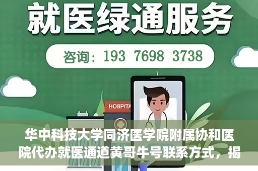 华中科技大学同济医学院附属协和医院代办就医通道黄哥牛号联系方式，揭秘华中科技大学同济医学院附属协和医院代办就医通道，黄哥牛号联系方式及操作内幕揭秘