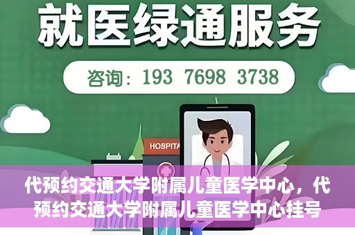 代预约交通大学附属儿童医学中心，代预约交通大学附属儿童医学中心挂号服务攻略