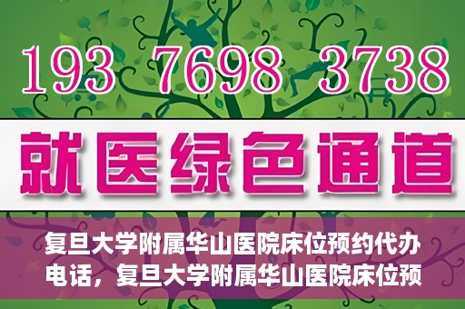 复旦大学附属华山医院床位预约代办电话，复旦大学附属华山医院床位预约代办联系方式