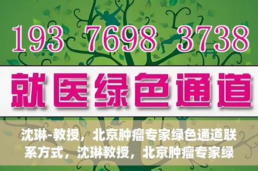 沈琳-教授，北京肿瘤专家绿色通道联系方式，沈琳教授，北京肿瘤专家绿色通道联系方式及专业解读