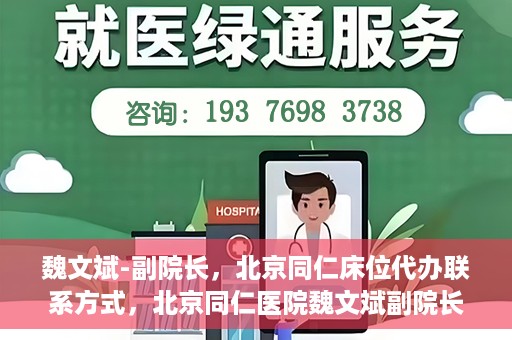 魏文斌-副院长，北京同仁床位代办联系方式，北京同仁医院魏文斌副院长，床位代办联系信息及就医指南