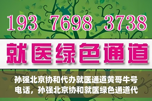 孙强北京协和代办就医通道黄哥牛号电话，孙强北京协和就医绿色通道代办服务，黄哥牛号联系电话揭秘