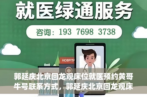 郭延庆北京回龙观床位就医预约黄哥牛号联系方式，郭延庆北京回龙观床位预约就医攻略，黄哥牛号联系方式揭秘