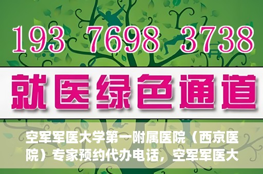 空军军医大学第一附属医院（西京医院）专家预约代办电话，空军军医大学第一附属医院（西京医院）专家预约咨询热线