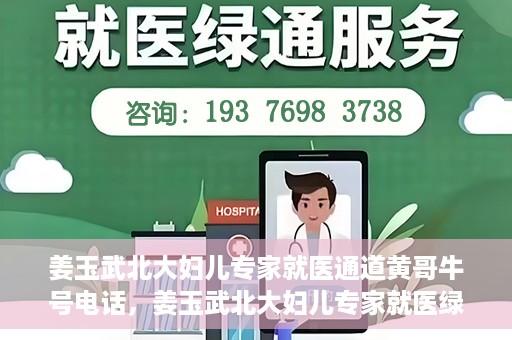 姜玉武北大妇儿专家就医通道黄哥牛号电话，姜玉武北大妇儿专家就医绿色通道，黄哥牛号电话解读专家号源