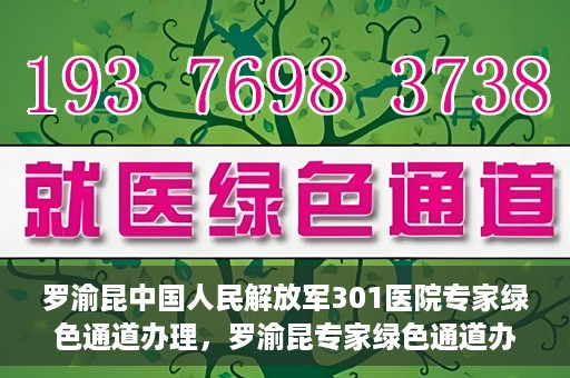 罗渝昆中国人民解放军301医院专家绿色通道办理，罗渝昆专家绿色通道办理，中国人民解放军301医院的专业服务体验