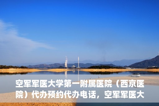 空军军医大学第一附属医院（西京医院）代办预约代办电话，空军军医大学第一附属医院（西京医院）预约电话及代办服务详解