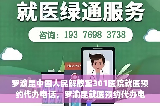 罗渝昆中国人民解放军301医院就医预约代办电话，罗渝昆就医预约代办电话揭秘，中国人民解放军301医院预约攻略