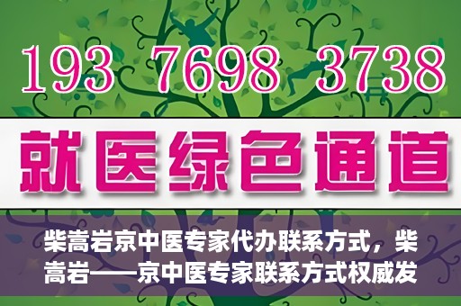 柴嵩岩京中医专家代办联系方式，柴嵩岩——京中医专家联系方式权威发布