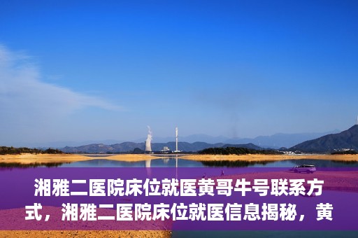 湘雅二医院床位就医黄哥牛号联系方式，湘雅二医院床位就医信息揭秘，黄哥牛号联系方式公开！