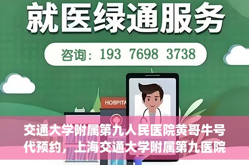 交通大学附属第九人民医院黄哥牛号代预约，上海交通大学附属第九医院黄哥预约挂号服务启动，便捷就医新选择