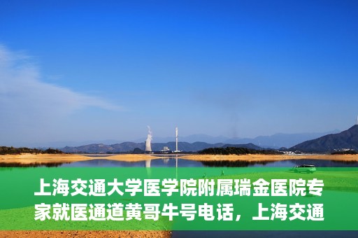 上海交通大学医学院附属瑞金医院专家就医通道黄哥牛号电话，上海交通大学医学院附属瑞金医院专家就医通道，黄哥牛号电话专线开通