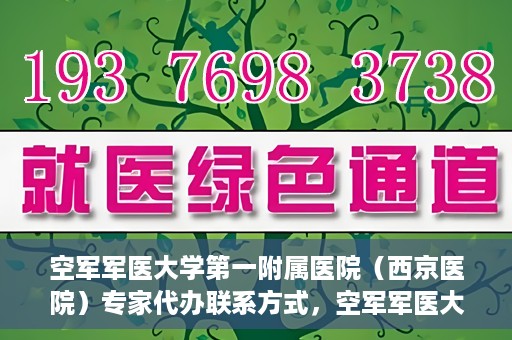 空军军医大学第一附属医院（西京医院）专家代办联系方式，空军军医大学第一附属医院（西京医院）专家联系热线及代办服务解析