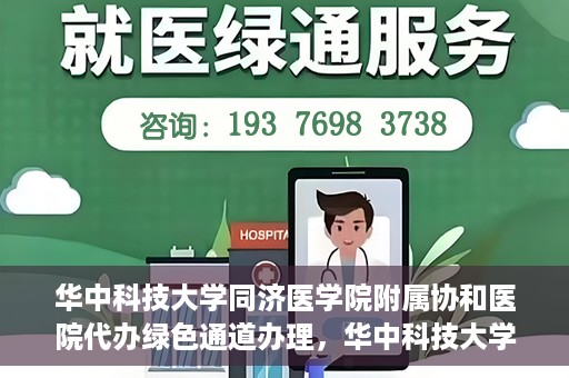 华中科技大学同济医学院附属协和医院代办绿色通道办理，华中科技大学同济医学院附属协和医院绿色通道代办服务详解