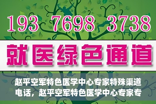 赵平空军特色医学中心专家特殊渠道电话，赵平空军特色医学中心专家专线揭秘