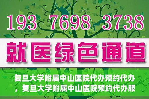 复旦大学附属中山医院代办预约代办，复旦大学附属中山医院预约代办服务详解