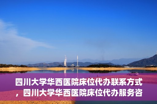 四川大学华西医院床位代办联系方式，四川大学华西医院床位代办服务咨询热线