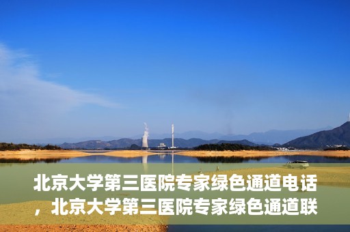 北京大学第三医院专家绿色通道电话，北京大学第三医院专家绿色通道联系电话揭秘