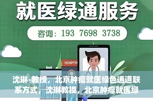 沈琳-教授，北京肿瘤就医绿色通道联系方式，沈琳教授，北京肿瘤就医绿色通道的联系通道及其实用指南