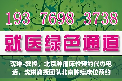 沈琳-教授，北京肿瘤床位预约代办电话，沈琳教授团队北京肿瘤床位预约热线揭秘