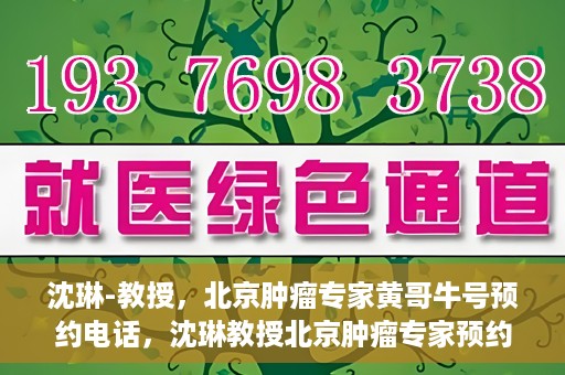 沈琳-教授，北京肿瘤专家黄哥牛号预约电话，沈琳教授北京肿瘤专家预约电话及黄哥牛号解读