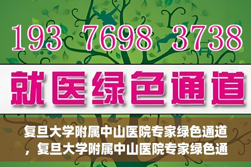 复旦大学附属中山医院专家绿色通道，复旦大学附属中山医院专家绿色通道，健康守护的专属通道