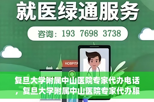 复旦大学附属中山医院专家代办电话，复旦大学附属中山医院专家代办服务热线电话揭秘