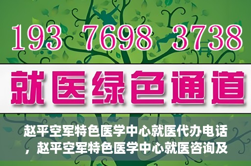 赵平空军特色医学中心就医代办电话，赵平空军特色医学中心就医咨询及代办服务热线