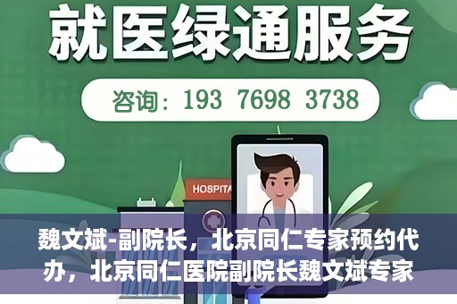 魏文斌-副院长，北京同仁专家预约代办，北京同仁医院副院长魏文斌专家预约代办服务解析