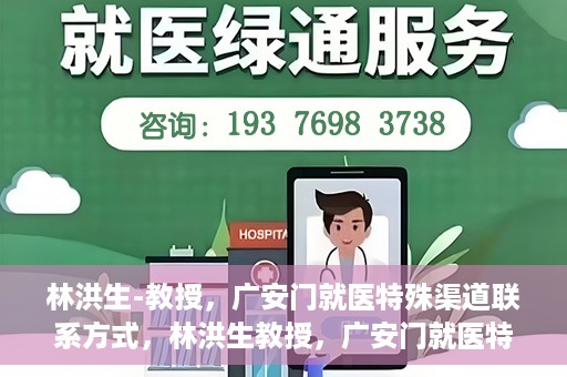 林洪生-教授，广安门就医特殊渠道联系方式，林洪生教授，广安门就医特殊渠道联系指南