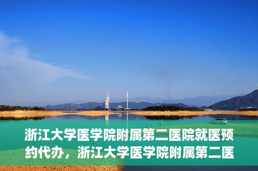 浙江大学医学院附属第二医院就医预约代办，浙江大学医学院附属第二医院就医预约代办服务详解