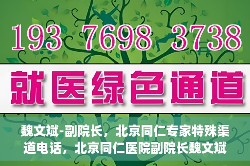 魏文斌-副院长，北京同仁专家特殊渠道电话，北京同仁医院副院长魏文斌特殊渠道电话专线揭秘