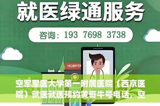 空军军医大学第一附属医院（西京医院）就医就医预约黄哥牛号电话，空军军医大学第一附属医院（西京医院）就医预约指南及黄哥牛号电话咨询热线