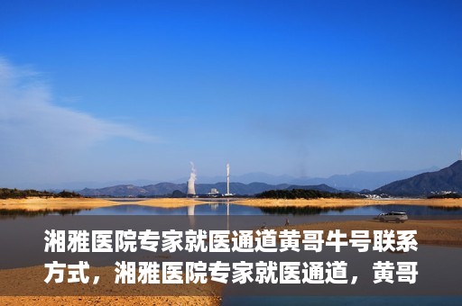 湘雅医院专家就医通道黄哥牛号联系方式，湘雅医院专家就医通道，黄哥牛号联系方式揭秘