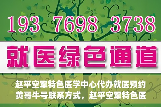 赵平空军特色医学中心代办就医预约黄哥牛号联系方式，赵平空军特色医学中心就医预约联系黄哥牛号——预约挂号便捷通道