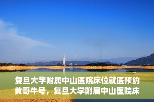 复旦大学附属中山医院床位就医预约黄哥牛号，复旦大学附属中山医院床位预约攻略，黄哥牛号助您轻松就医