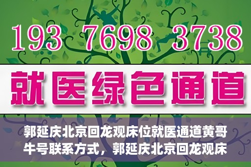 郭延庆北京回龙观床位就医通道黄哥牛号联系方式，郭延庆北京回龙观床位就医通道，黄哥牛联系方式及就医指南