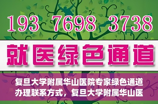 复旦大学附属华山医院专家绿色通道办理联系方式，复旦大学附属华山医院专家绿色通道办理指南及联系方式