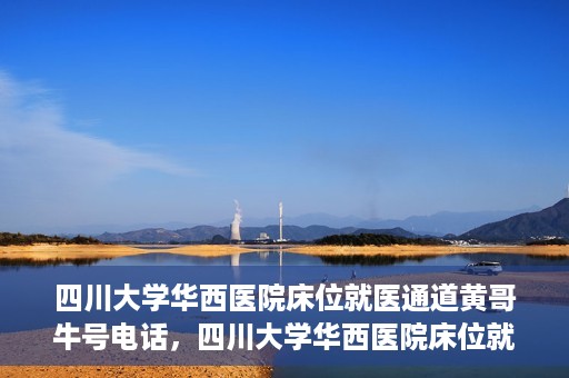 四川大学华西医院床位就医通道黄哥牛号电话，四川大学华西医院床位就医绿色通道与黄哥牛号联系电话揭秘