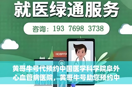 黄哥牛号代预约中国医学科学院阜外心血管病医院，黄哥牛号助您预约中国医学科学院阜外心血管病医院专家号